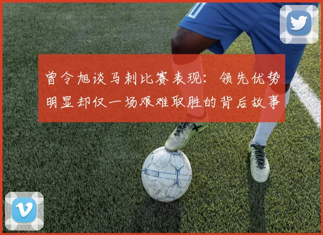曾令旭谈马刺比赛表现：领先优势明显却仅一场艰难取胜的背后故事