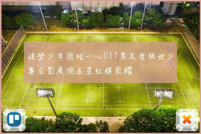 追梦少年团结一心U17男足晋级世少赛合影展现五星红旗荣耀