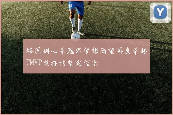 塔图姆心系冠军梦想渴望再度举起FMVP奖杯的坚定信念