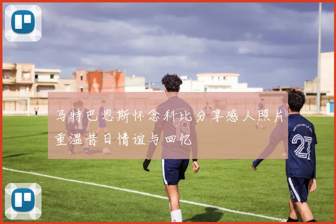 马特巴恩斯怀念科比分享感人照片重温昔日情谊与回忆