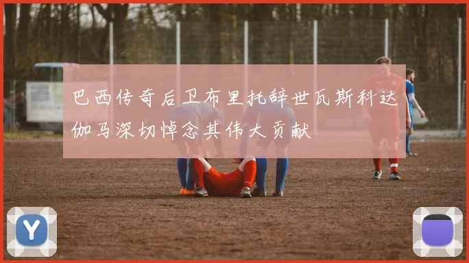 巴西传奇后卫布里托辞世瓦斯科达伽马深切悼念其伟大贡献