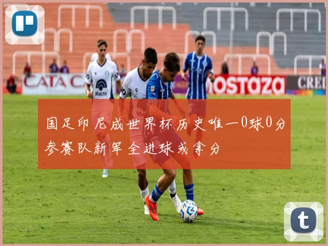 国足印尼成世界杯历史唯一0球0分参赛队新军全进球或拿分