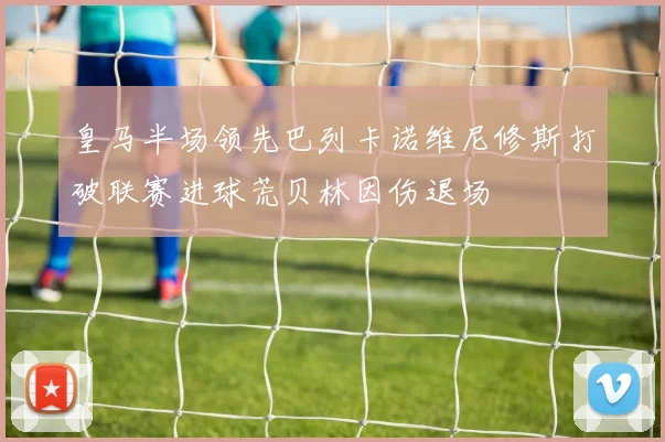 皇马半场领先巴列卡诺维尼修斯打破联赛进球荒贝林因伤退场