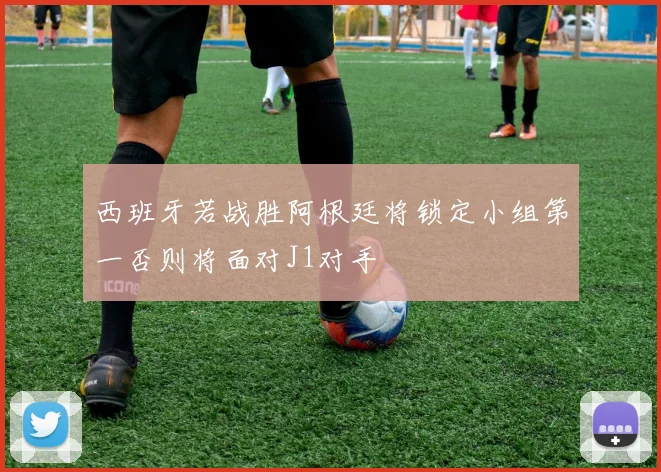 西班牙若战胜阿根廷将锁定小组第一否则将面对J1对手