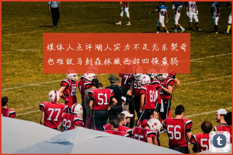 媒体人点评湖人实力不足无东契奇也难敌马刺森林狼西部四强最弱