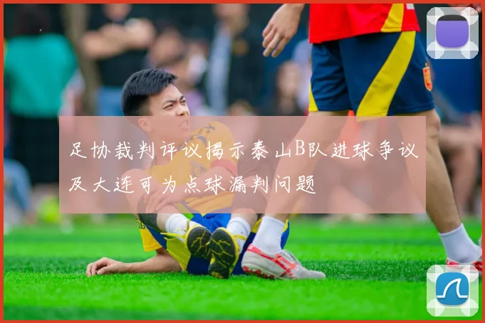 足协裁判评议揭示泰山B队进球争议及大连可为点球漏判问题
