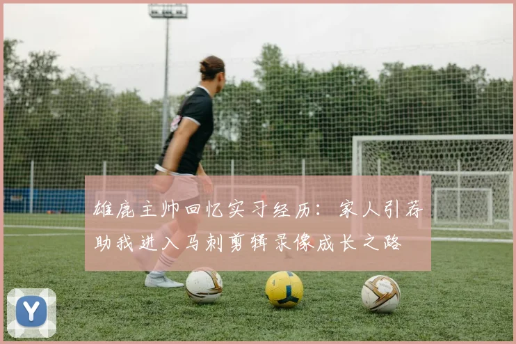 雄鹿主帅回忆实习经历：家人引荐助我进入马刺剪辑录像成长之路