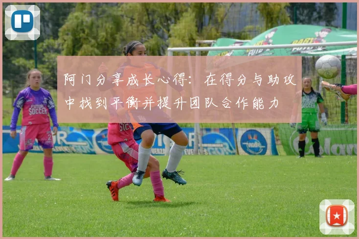 阿门分享成长心得：在得分与助攻中找到平衡并提升团队合作能力