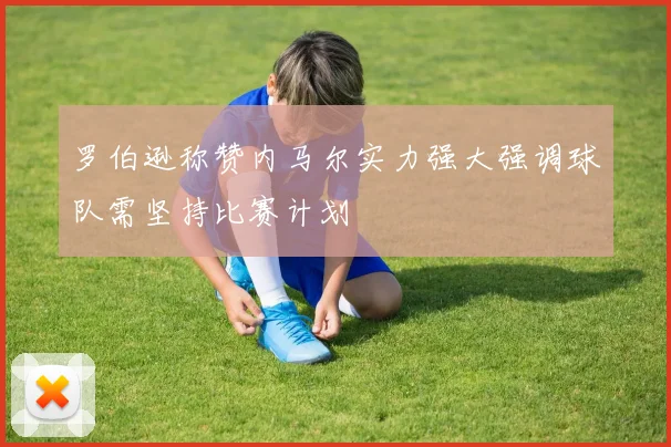 罗伯逊称赞内马尔实力强大强调球队需坚持比赛计划