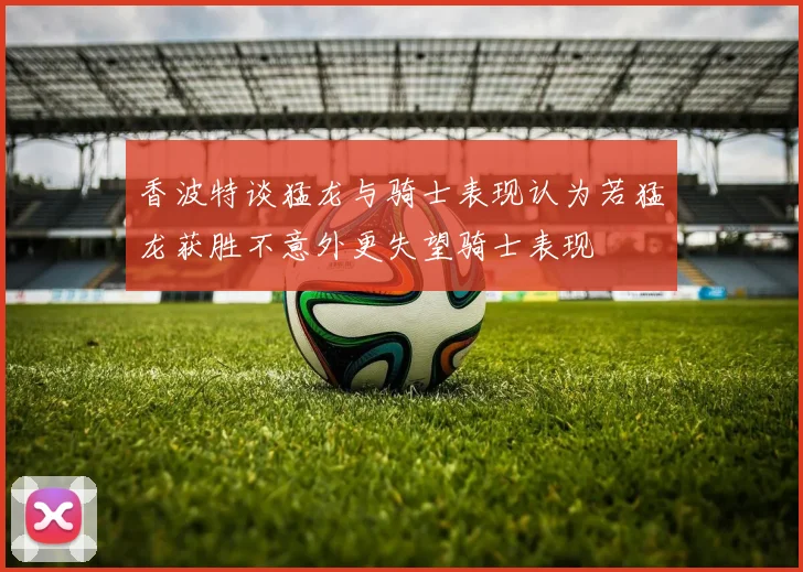 香波特谈猛龙与骑士表现认为若猛龙获胜不意外更失望骑士表现