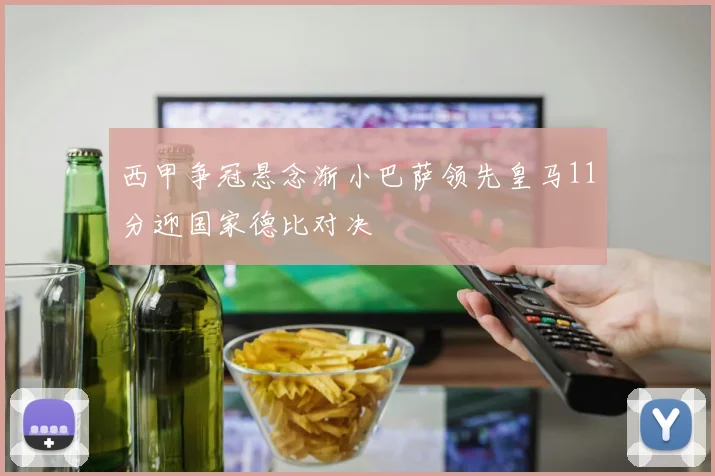 西甲争冠悬念渐小巴萨领先皇马11分迎国家德比对决
