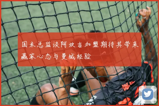 国米总监谈阿坎吉加盟期待其带来赢家心态与曼城经验