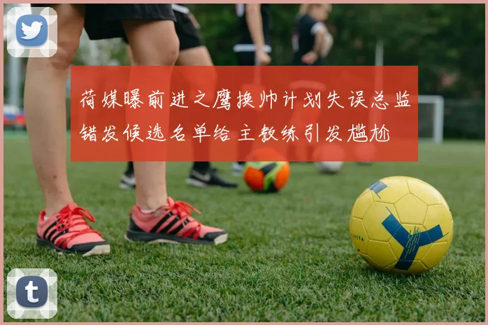 荷媒曝前进之鹰换帅计划失误总监错发候选名单给主教练引发尴尬