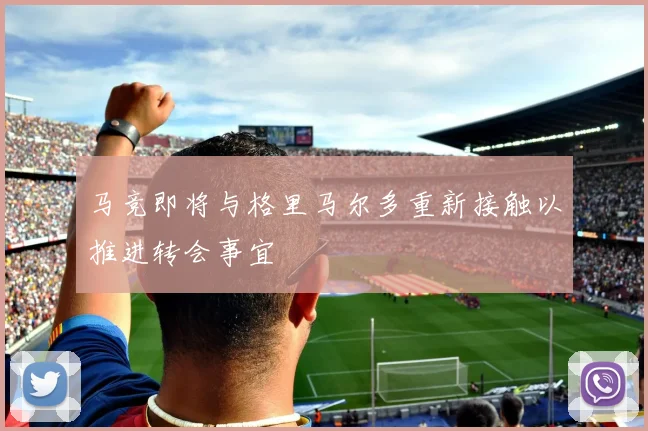 马竞即将与格里马尔多重新接触以推进转会事宜