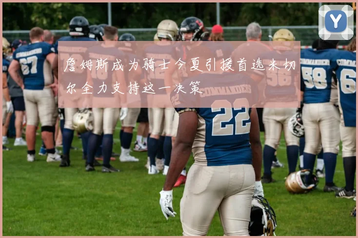 詹姆斯成为骑士今夏引援首选米切尔全力支持这一决策