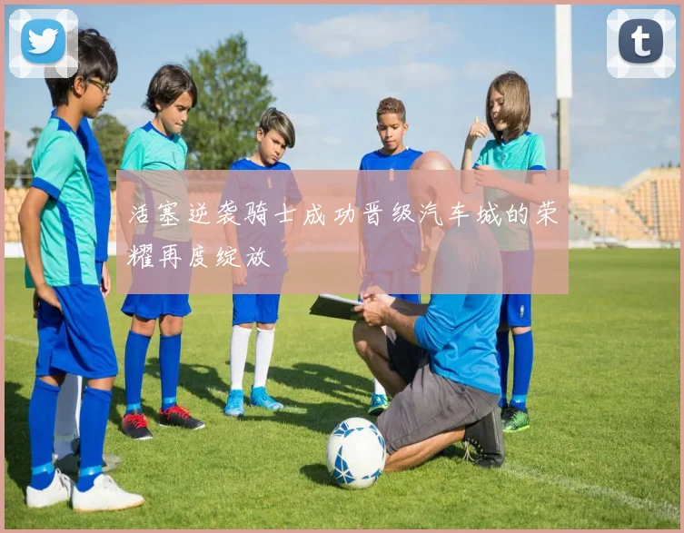 活塞逆袭骑士成功晋级汽车城的荣耀再度绽放