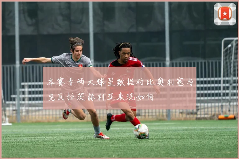 本赛季两大球星数据对比奥利塞与克瓦拉茨赫利亚表现如何