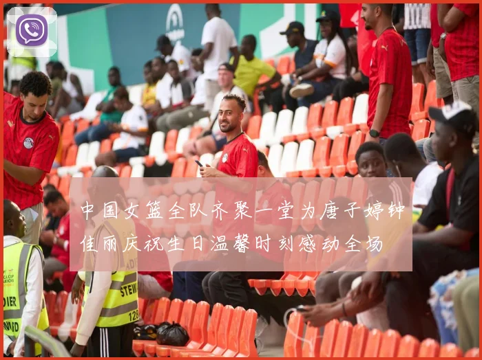中国女篮全队齐聚一堂为唐子婷钟佳丽庆祝生日温馨时刻感动全场