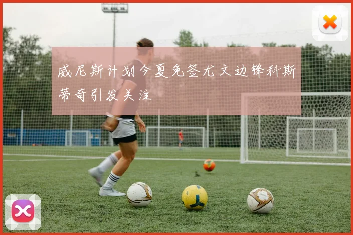 威尼斯计划今夏免签尤文边锋科斯蒂奇引发关注