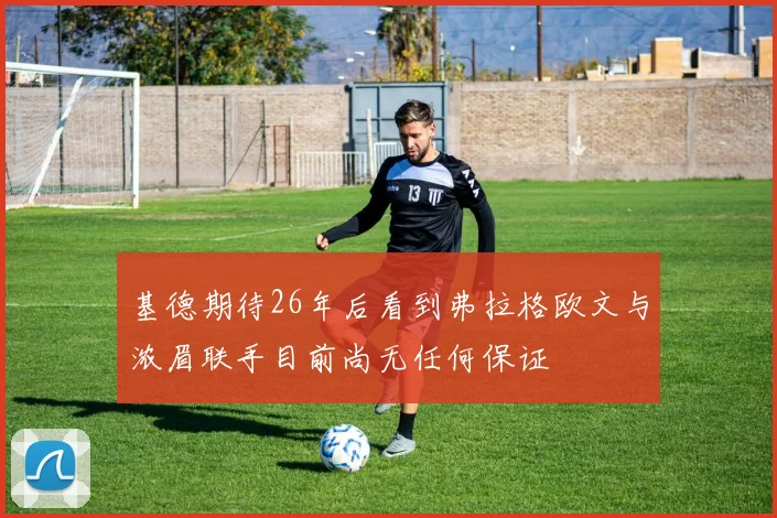 基德期待26年后看到弗拉格欧文与浓眉联手目前尚无任何保证