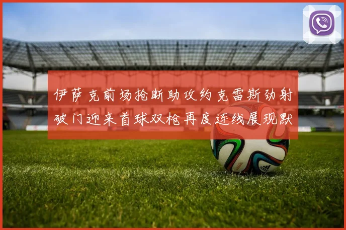 伊萨克前场抢断助攻约克雷斯劲射破门迎来首球双枪再度连线展现默契