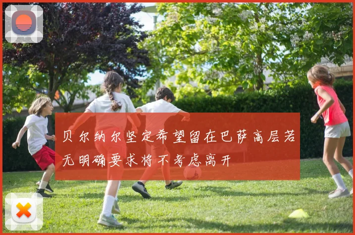 贝尔纳尔坚定希望留在巴萨高层若无明确要求将不考虑离开