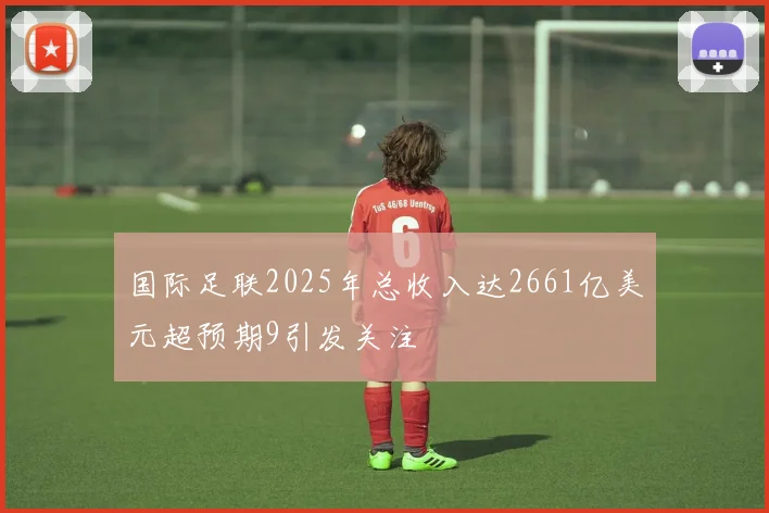 国际足联2025年总收入达2661亿美元超预期9引发关注