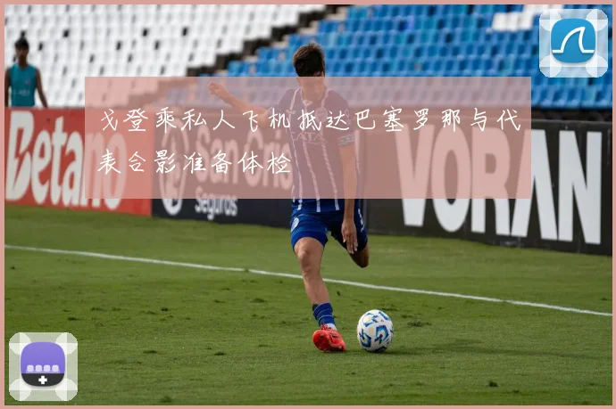 戈登乘私人飞机抵达巴塞罗那与代表合影准备体检