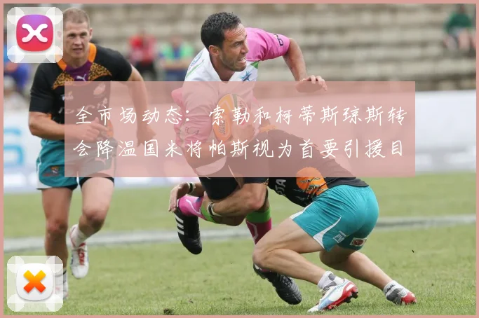 全市场动态：索勒和柯蒂斯琼斯转会降温国米将帕斯视为首要引援目标