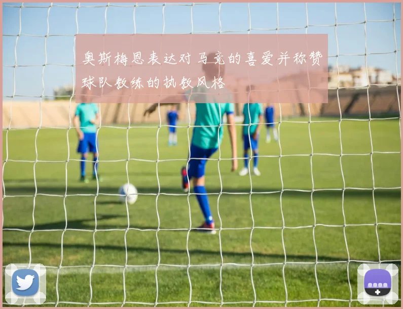 奥斯梅恩表达对马竞的喜爱并称赞球队教练的执教风格