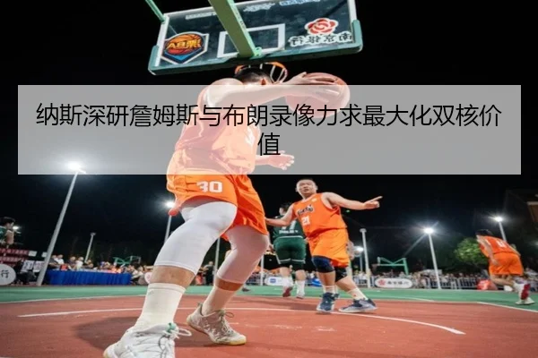 纳斯深研詹姆斯与布朗录像力求最大化双核价值